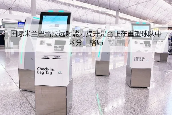 国际米兰巴雷拉远射能力提升是否正在重塑球队中场分工格局