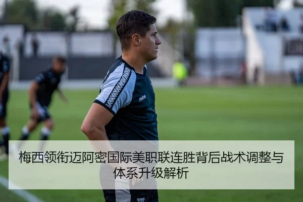 梅西领衔迈阿密国际美职联连胜背后战术调整与体系升级解析