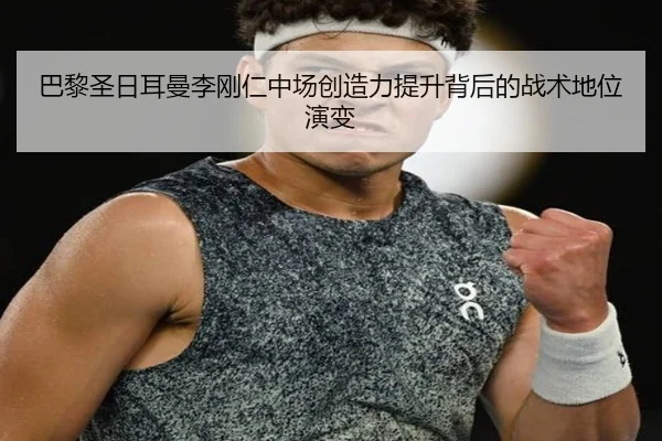 巴黎圣日耳曼李刚仁中场创造力提升背后的战术地位演变
