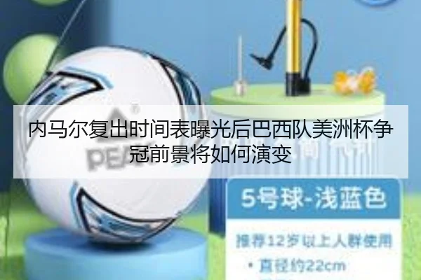 内马尔复出时间表曝光后巴西队美洲杯争冠前景将如何演变
