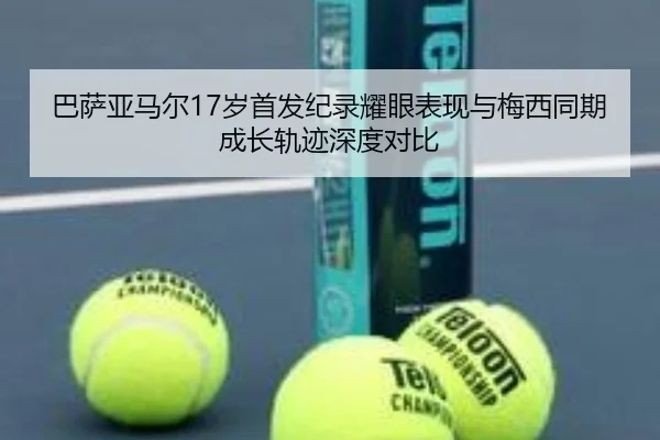 巴萨亚马尔17岁首发纪录耀眼表现与梅西同期成长轨迹深度对比