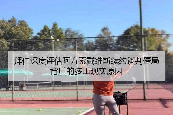 拜仁深度评估阿方索戴维斯续约谈判僵局背后的多重现实原因