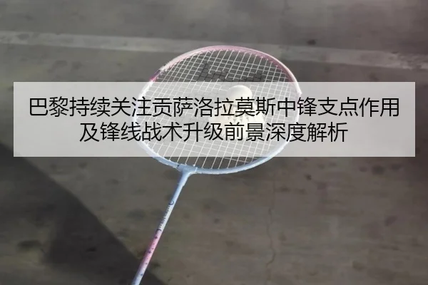 巴黎持续关注贡萨洛拉莫斯中锋支点作用及锋线战术升级前景深度解析