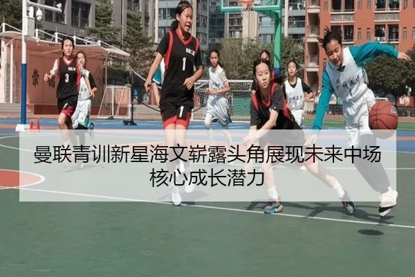 曼联青训新星海文崭露头角展现未来中场核心成长潜力
