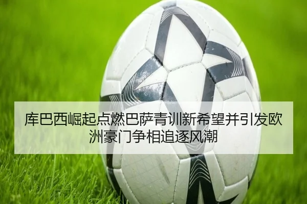 库巴西崛起点燃巴萨青训新希望并引发欧洲豪门争相追逐风潮
