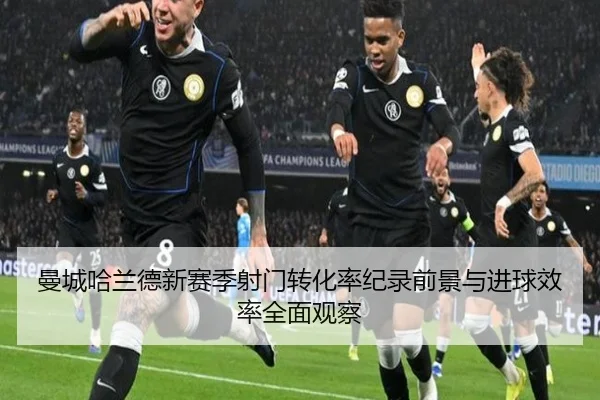 曼城哈兰德新赛季射门转化率纪录前景与进球效率全面观察