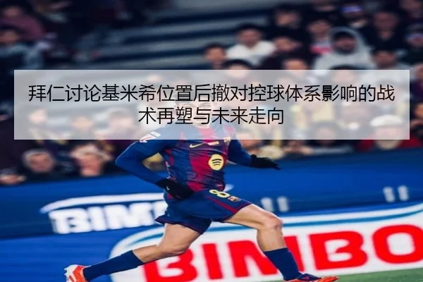 拜仁讨论基米希位置后撤对控球体系影响的战术再塑与未来走向