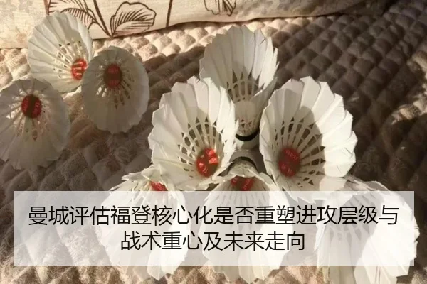 曼城评估福登核心化是否重塑进攻层级与战术重心及未来走向