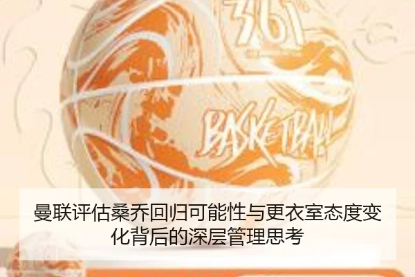 曼联评估桑乔回归可能性与更衣室态度变化背后的深层管理思考