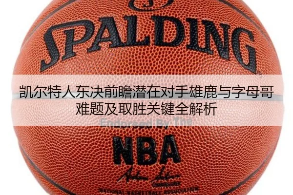 凯尔特人东决前瞻潜在对手雄鹿与字母哥难题及取胜关键全解析