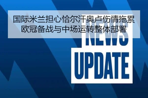 国际米兰担心恰尔汗奥卢伤情拖累欧冠备战与中场运转整体部署