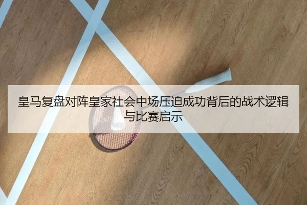 皇马复盘对阵皇家社会中场压迫成功背后的战术逻辑与比赛启示