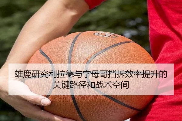 雄鹿研究利拉德与字母哥挡拆效率提升的关键路径和战术空间