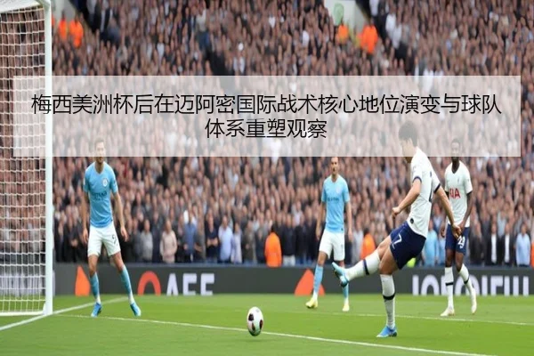 梅西美洲杯后在迈阿密国际战术核心地位演变与球队体系重塑观察