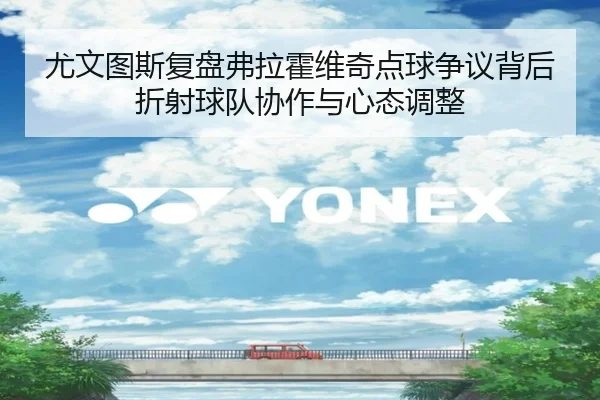 尤文图斯复盘弗拉霍维奇点球争议背后折射球队协作与心态调整