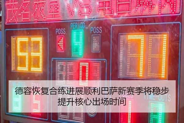 德容恢复合练进展顺利巴萨新赛季将稳步提升核心出场时间