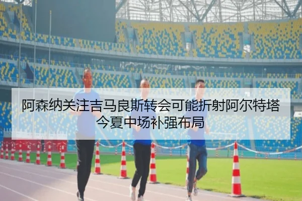 阿森纳关注吉马良斯转会可能折射阿尔特塔今夏中场补强布局