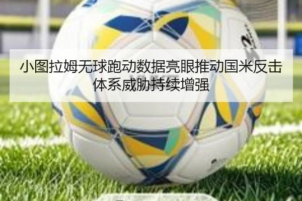 小图拉姆无球跑动数据亮眼推动国米反击体系威胁持续增强